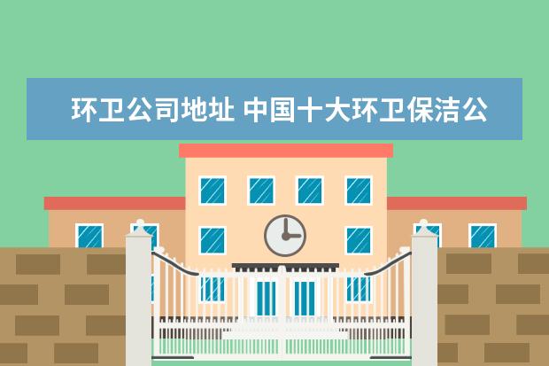环卫公司地址 中国十大环卫保洁公司是那些?