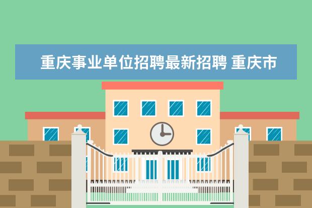重庆事业单位招聘最新招聘 重庆市事业编制报考时间2023