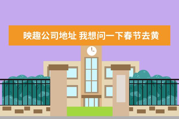 映趣公司地址 我想问一下春节去黄石哪玩比较好?