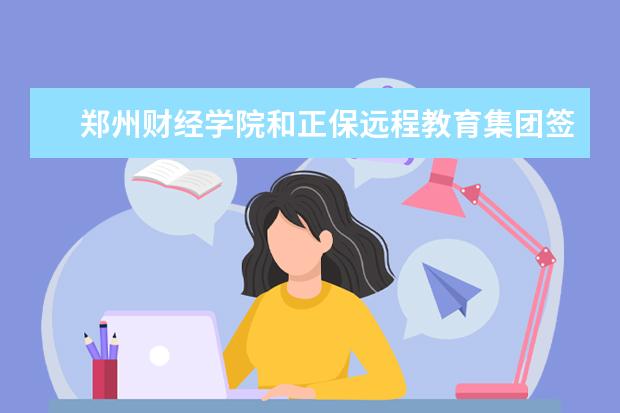 郑州财经学院和正保远程教育集团签署“互联网+会计教学一体化改革”项目合作协议