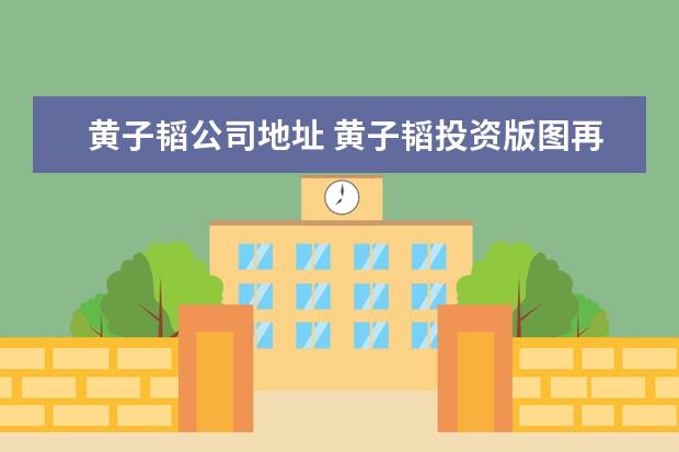 黄子韬公司地址 黄子韬投资版图再添汽车销售公司,他名下现在还有哪...