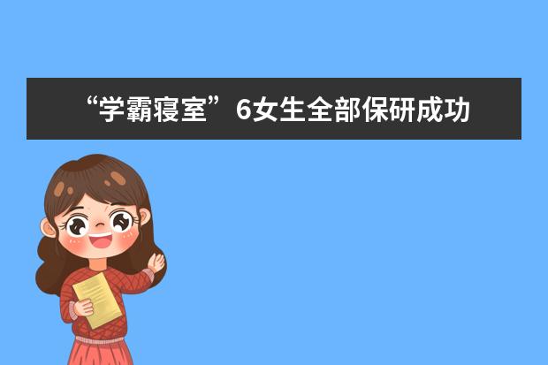 “学霸寝室”6女生全部保研成功 大学4年每天坚持6:30起床