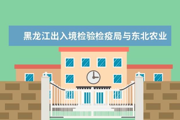 黑龙江出入境检验检疫局与东北农业大学共建生物安全教育基地