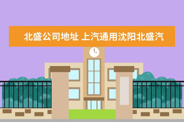 北盛公司地址 上汽通用沈阳北盛汽车有限公司怎么样?