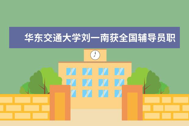 华东交通大学刘一南获全国辅导员职业能力大赛片区赛一等奖