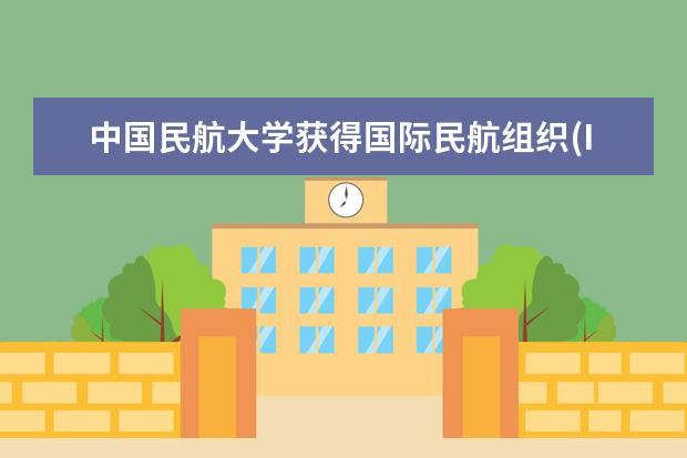 中国民航大学获得国际民航组织(ICAO)全球航空培训及Trainair Plus Programme准会员资格