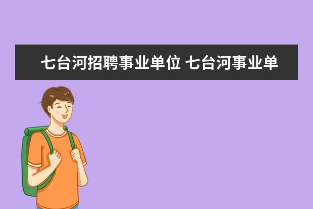 七台河招聘事业单位 七台河事业单位考试都考什么内容,怎么复习好 - 百度...