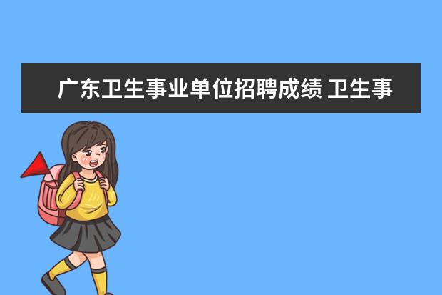 广东卫生事业单位招聘成绩 卫生事业单位招聘笔试成绩出来后多久出面试名单 - ...
