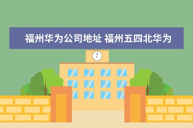 福州华为公司地址 福州五四北华为区域总部什么时候开始盖