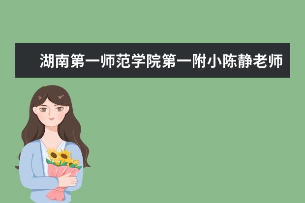 湖南第一师范学院第一附小陈静老师喜获全国小学语文教师素养大赛一等奖