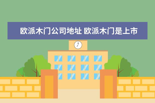 欧派木门公司地址 欧派木门是上市公司吗?成立多久了