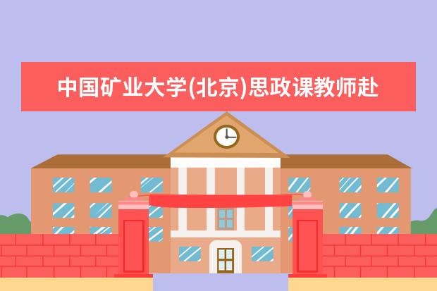 中国矿业大学(北京)思政课教师赴开滦(集团)有限责任公司开展社会实践