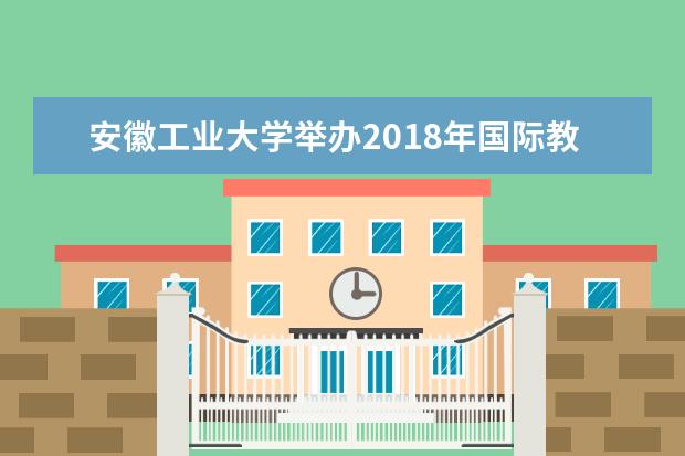 安徽工业大学举办2018年国际教育发展工作研讨会