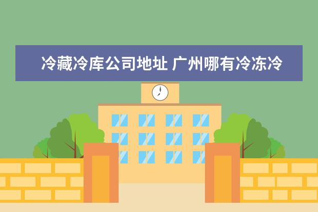 冷藏冷库公司地址 广州哪有冷冻冷库站