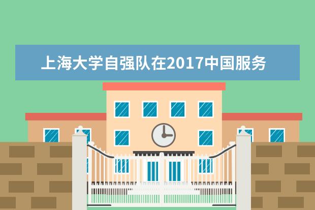 上海大学自强队在2017中国服务机器人大赛中再创佳绩