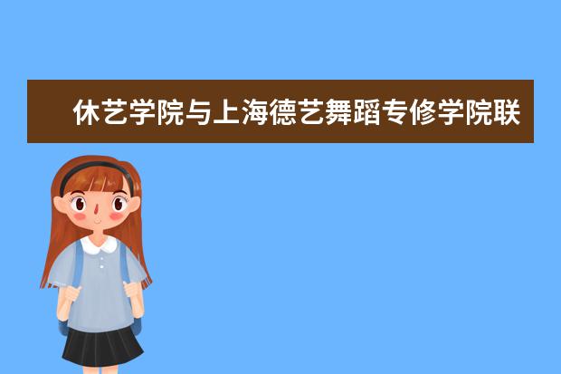休艺学院与上海德艺舞蹈专修学院联手共建艺术学科实践基地