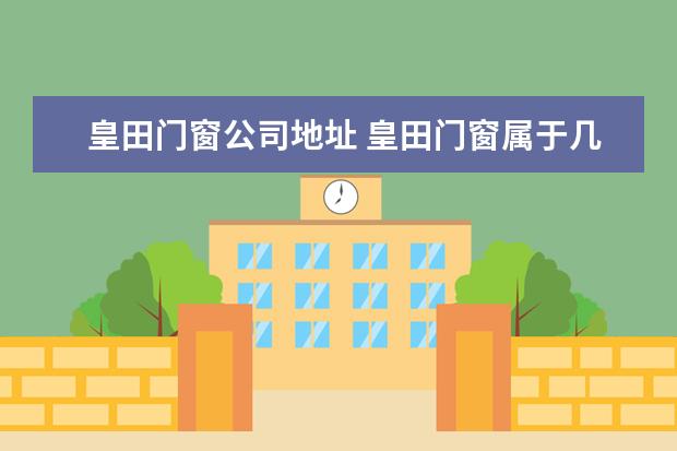 皇田门窗公司地址 皇田门窗属于几线品牌?门窗挑选技巧?