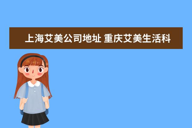 上海艾美公司地址 重庆艾美生活科技股份有限公司电话是多少?
