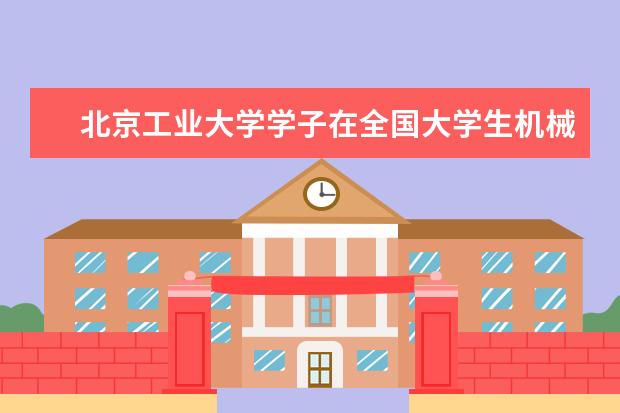 北京工业大学学子在全国大学生机械产品数字化设计大赛中再创佳绩