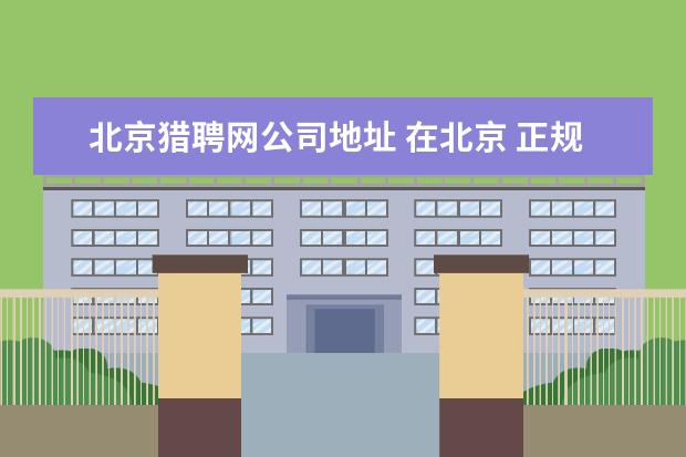 北京猎聘网公司地址 在北京 正规的招聘网站有哪些