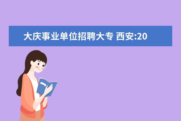 大庆事业单位招聘大专 西安:2007西安市属事业单位公开招聘11月23日报名 - ...