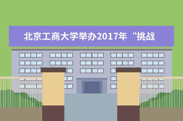 北京工商大学举办2017年“挑战杯”竞赛颁奖，一项目首获北京市特等奖