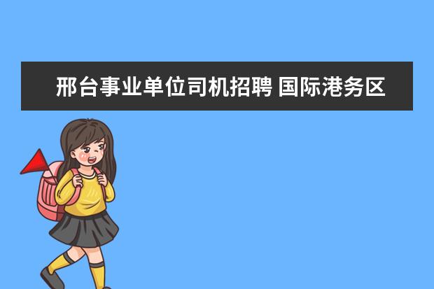 邢台事业单位司机招聘 国际港务区智慧岛幼儿园是公立的吗