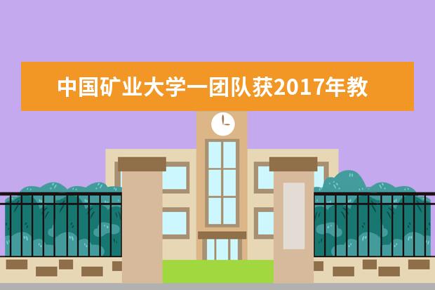 中国矿业大学一团队获2017年教育部“创新团队发展计划”滚动支持