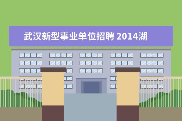 武汉新型事业单位招聘 2014湖北省武汉市事业单位招聘考试相关资讯? - 百度...
