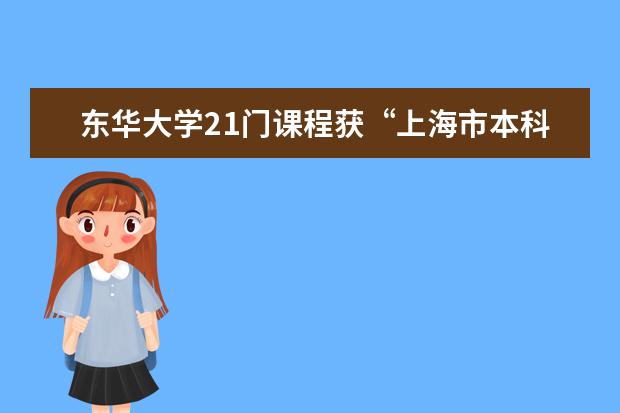 东华大学21门课程获“上海市本科重点课程” 项目立项