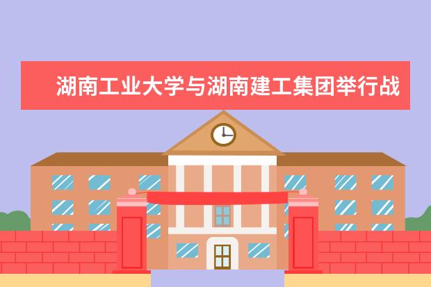 湖南工业大学与湖南建工集团举行战略合作签约仪式