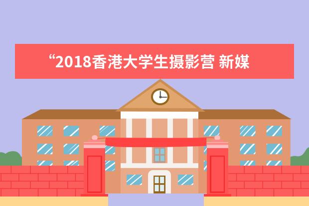“2018香港大学生摄影营 新媒体创意营”圆满结束