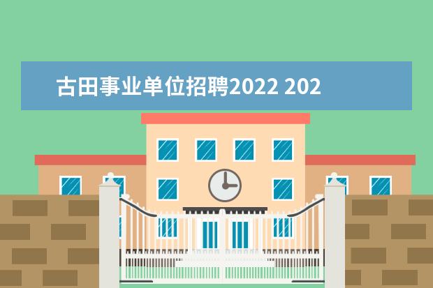 古田事业单位招聘2022 2022年新田县事业单位招聘拟定聘用名单什么时候公示...