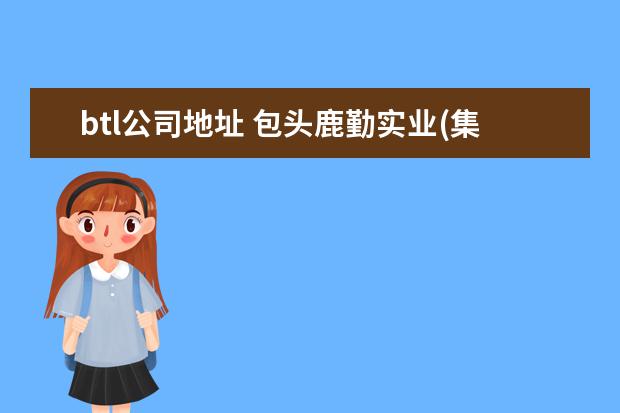 btl公司地址 包头鹿勤实业(集团)有限公司电话是多少?
