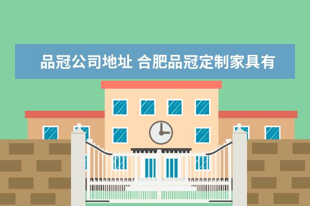 品冠公司地址 合肥品冠定制家具有限公司电话是多少?