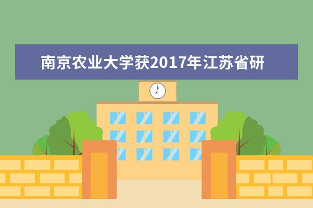 南京农业大学获2017年江苏省研究生培养创新工程研究生教育改革成果一等奖