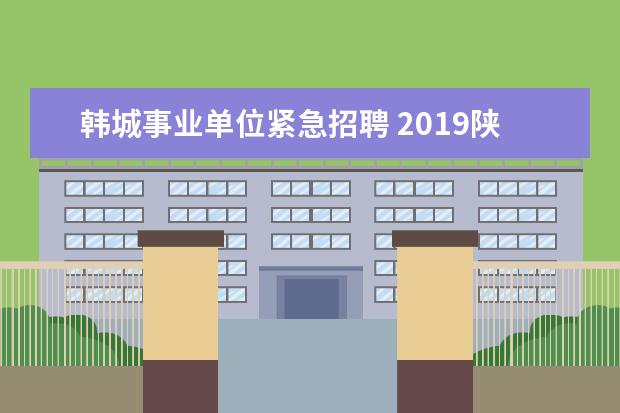 韩城事业单位紧急招聘 2019陕西韩城市事业单位招聘报名情况公告(8月29日) ...