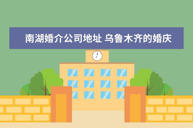 南湖婚介公司地址 乌鲁木齐的婚庆公司,报价