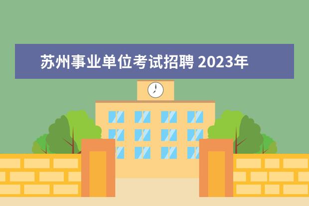 苏州事业单位考试招聘 2023年苏州市市属事业单位公开招聘工作人员公告? - ...