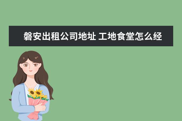 磐安出租公司地址 工地食堂怎么经营?