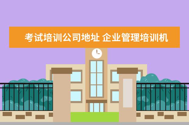 考试培训公司地址 企业管理培训机构排名?