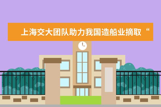 上海交大团队助力我国造船业摘取“皇冠上的明珠”