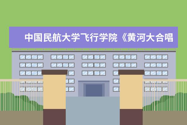 中国民航大学飞行学院《黄河大合唱》获得第四届“唱响中航大”合唱比赛冠军