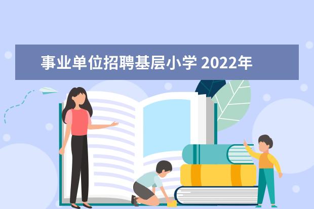 事业单位招聘基层小学 2022年山西晋中榆次区公开招聘小学教师公告【50名】...