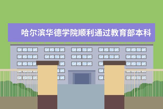 哈尔滨华德学院顺利通过教育部本科教学工作合格评估
