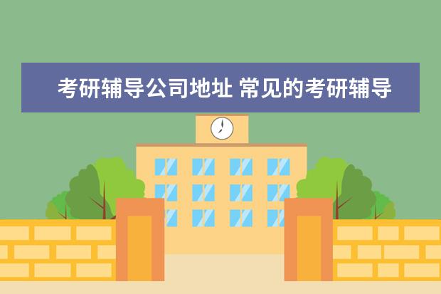 考研辅导公司地址 常见的考研辅导机构有哪些?