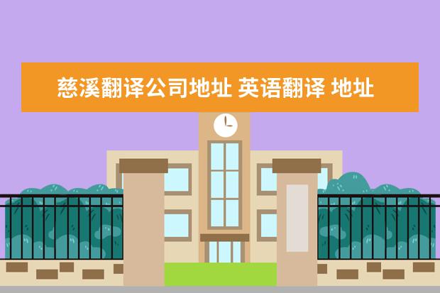 慈溪翻译公司地址 英语翻译 地址是:浙江省宁波市慈溪市横河镇光源南路...