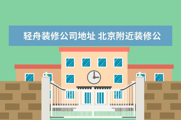 轻舟装修公司地址 北京附近装修公司推荐 北京的装饰公司哪家好 - 百度...