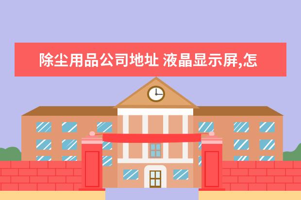 除尘用品公司地址 液晶显示屏,怎么除尘?