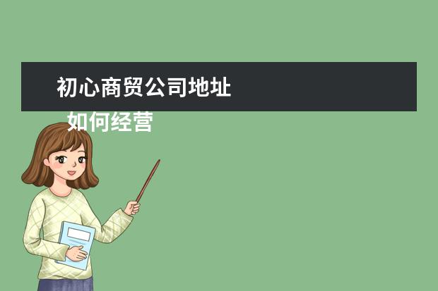 初心商贸公司地址
如何经营进出口贸易公司2